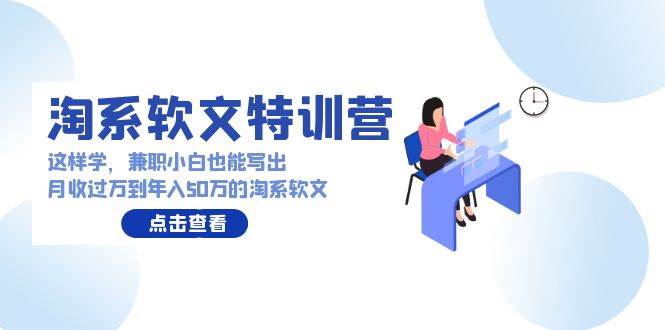 淘系软文特训营：这样学，兼职小白也能写出月收过万到年入50万的淘系软文网创吧-网创项目资源站-副业项目-创业项目-搞钱项目念念云网创