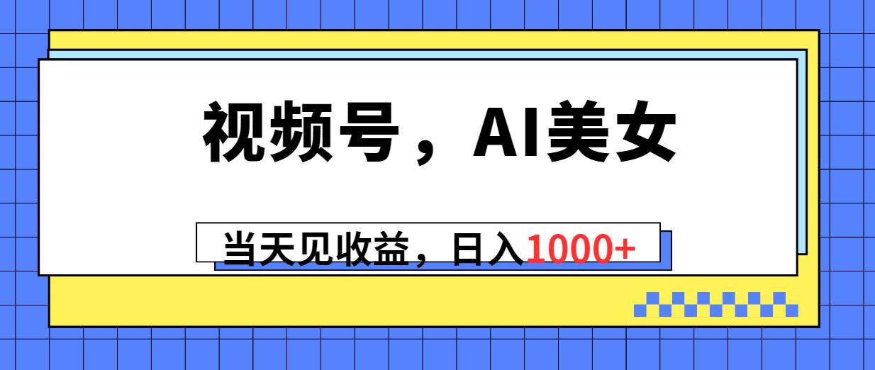 视频号，Ai美女，当天见收益，日入1000+网创吧-网创项目资源站-副业项目-创业项目-搞钱项目念念云网创