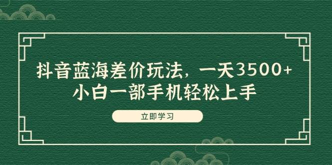 抖音蓝海差价玩法，一天3500+，小白一部手机轻松上手网创吧-网创项目资源站-副业项目-创业项目-搞钱项目念念云网创