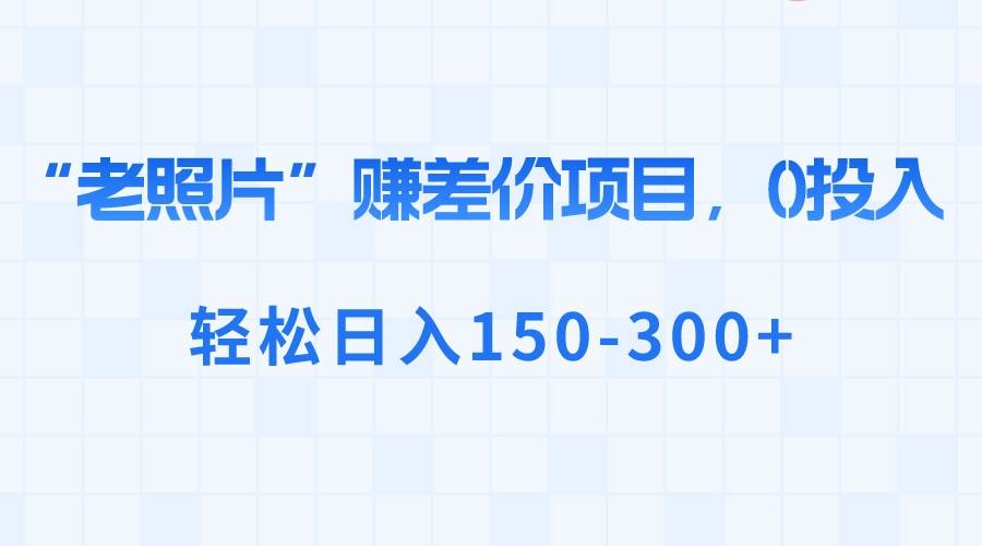“老照片”赚差价，0投入，轻松日入150-300+网创吧-网创项目资源站-副业项目-创业项目-搞钱项目念念云网创