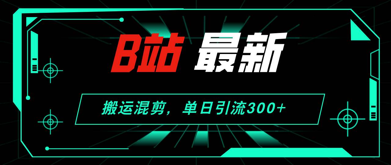 B站最新，搬运混剪，单日引流300+创业粉网创吧-网创项目资源站-副业项目-创业项目-搞钱项目念念云网创