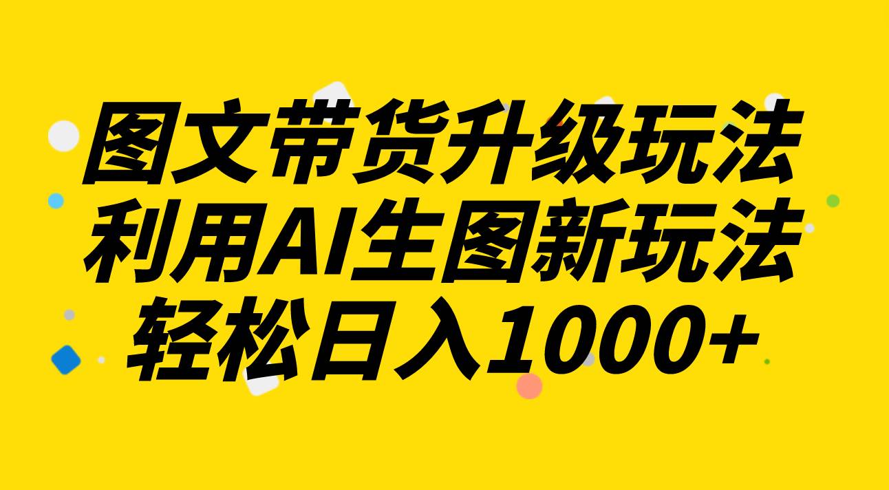 图文带货升级玩法2.0分享，利用AI生图新玩法，每天半小时轻松日入1000+网创吧-网创项目资源站-副业项目-创业项目-搞钱项目念念云网创