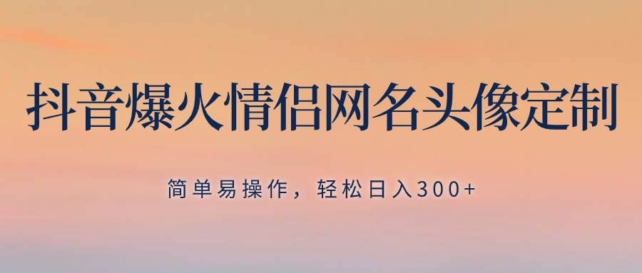 抖音爆火情侣网名头像定制，简单易操作，轻松日入300+，无需养号网创吧-网创项目资源站-副业项目-创业项目-搞钱项目念念云网创
