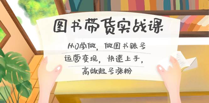 图书带货实战课2.0，从0学做，做图书账号运营变现，快速上手，高效起号涨粉网创吧-网创项目资源站-副业项目-创业项目-搞钱项目念念云网创