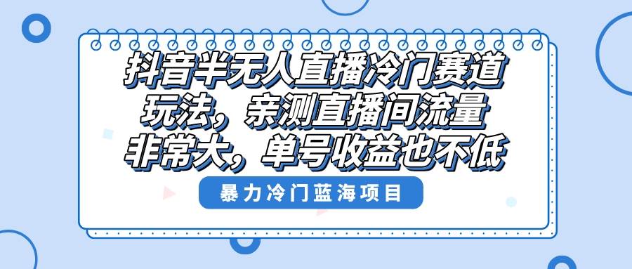 抖音半无人直播冷门赛道玩法，直播间流量非常大，单号收益也不低！网创吧-网创项目资源站-副业项目-创业项目-搞钱项目念念云网创
