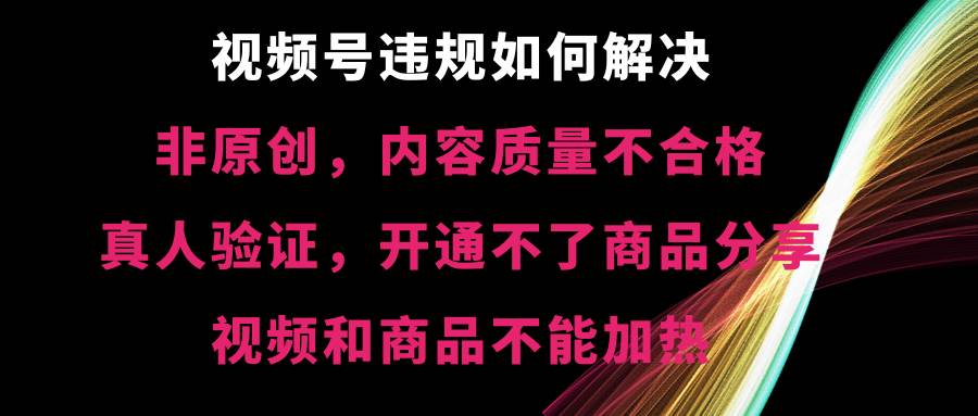 视频号【非原创，内容质量不合格，真人验证，开通不了商品分享功能，视频和商品不能加热】违规如何解决网创吧-网创项目资源站-副业项目-创业项目-搞钱项目念念云网创