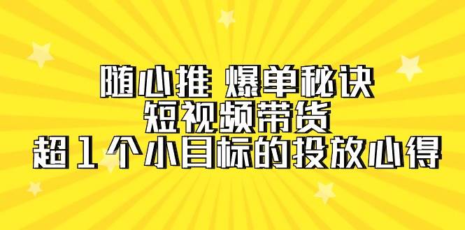 随心推 爆单秘诀，短视频带货-超1个小目标的投放心得（7节视频课）网创吧-网创项目资源站-副业项目-创业项目-搞钱项目念念云网创