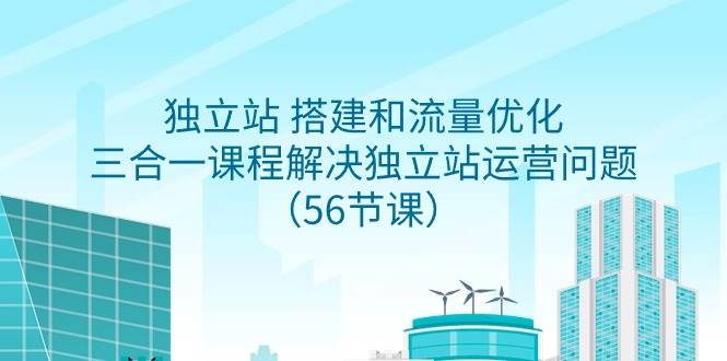独立站 搭建和流量优化，三合一课程解决独立站运营问题（56节课）网创吧-网创项目资源站-副业项目-创业项目-搞钱项目念念云网创
