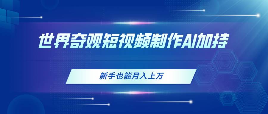 世界奇观短视频制作，AI加持，新手也能月入上万网创吧-网创项目资源站-副业项目-创业项目-搞钱项目念念云网创