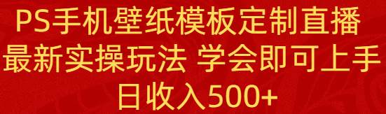 PS手机壁纸模板定制直播  最新实操玩法 学会即可上手 日收入500+网创吧-网创项目资源站-副业项目-创业项目-搞钱项目念念云网创