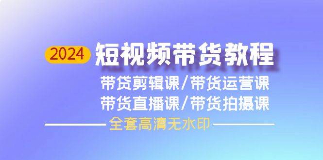 2024短视频带货教程，剪辑课+运营课+直播课+拍摄课（全套高清无水印）网创吧-网创项目资源站-副业项目-创业项目-搞钱项目念念云网创