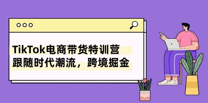 TikTok电商带货特训营，跟随时代潮流，跨境掘金（8节课）网创吧-网创项目资源站-副业项目-创业项目-搞钱项目念念云网创