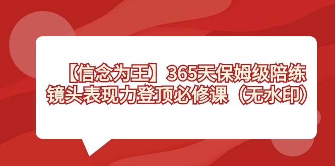 【信念 为王】365天-保姆级陪练，镜头表现力登顶必修课（无水印）网创吧-网创项目资源站-副业项目-创业项目-搞钱项目念念云网创