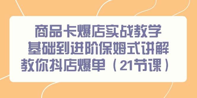 商品卡爆店实战教学，基础到进阶保姆式讲解教你抖店爆单（21节课）网创吧-网创项目资源站-副业项目-创业项目-搞钱项目念念云网创