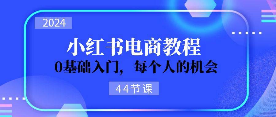 2024从0-1学习小红书电商，0基础入门，每个人的机会（44节）网创吧-网创项目资源站-副业项目-创业项目-搞钱项目念念云网创