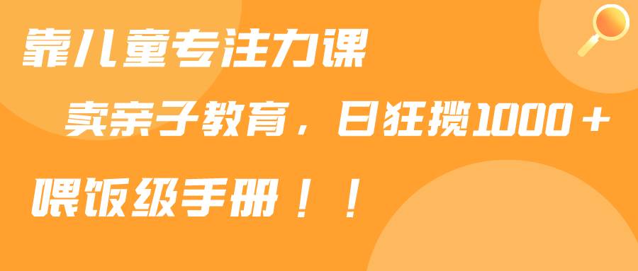 靠儿童专注力课程售卖亲子育儿课程，日暴力狂揽1000+，喂饭手册分享网创吧-网创项目资源站-副业项目-创业项目-搞钱项目念念云网创
