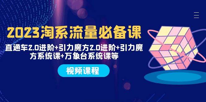 2023淘系流量必备课 直通车2.0进阶+引力魔方2.0进阶+引力魔方系统课+万象台网创吧-网创项目资源站-副业项目-创业项目-搞钱项目念念云网创