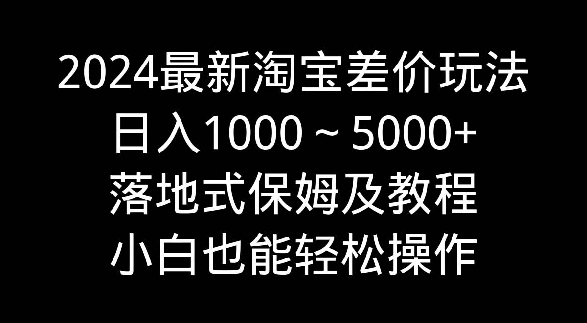 2024最新淘宝差价玩法，日入1000～5000+落地式保姆及教程 小白也能轻松操作网创吧-网创项目资源站-副业项目-创业项目-搞钱项目念念云网创