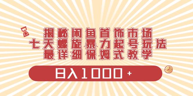揭秘闲鱼首饰市场，七天螺旋暴力起号玩法，最详细保姆式教学，日入1000+网创吧-网创项目资源站-副业项目-创业项目-搞钱项目念念云网创
