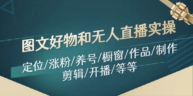 图文好物和无人直播实操：定位/涨粉/养号/橱窗/作品/制作/剪辑/开播/等等网创吧-网创项目资源站-副业项目-创业项目-搞钱项目念念云网创
