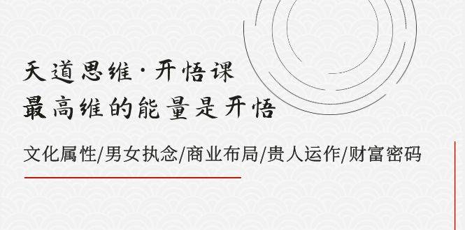 天道思维·开悟课-最高维的天道思维·开悟课-最高维的能量是开悟，文化属性/男女执念/商业布局/贵人运作/财富密码网创吧-网创项目资源站-副业项目-创业项目-搞钱项目念念云网创