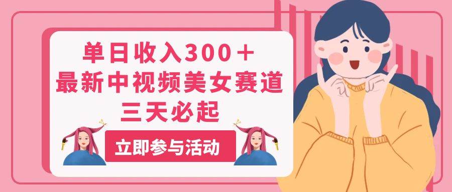 单日收入300＋！最新中视频美女赛道，三天必起网创吧-网创项目资源站-副业项目-创业项目-搞钱项目念念云网创