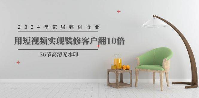 2024年家居建材行业，用短视频实现装修客户翻10倍（56节高清无水印）网创吧-网创项目资源站-副业项目-创业项目-搞钱项目念念云网创