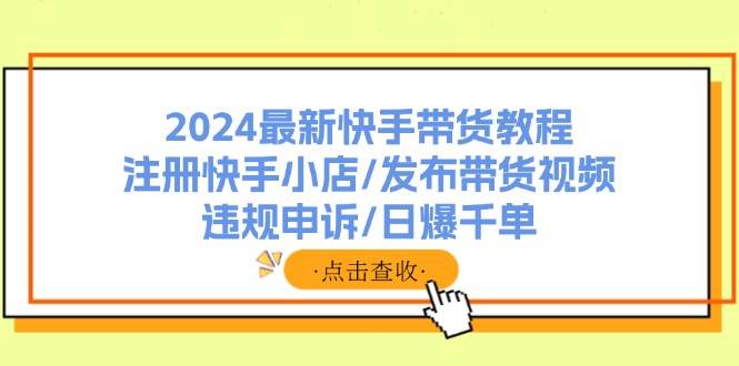 2024最新快手带货教程：注册快手小店/发布带货视频/违规申诉/日爆千单网创吧-网创项目资源站-副业项目-创业项目-搞钱项目念念云网创