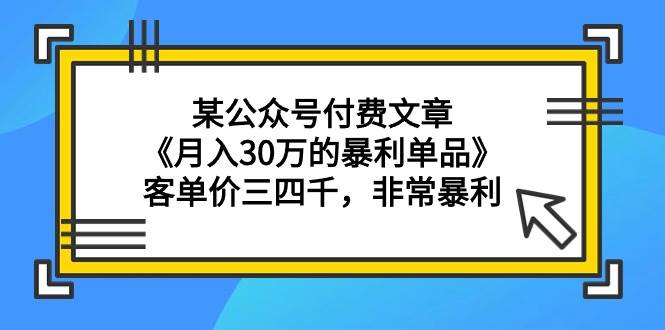 某公众号付费文章《月入30万的暴利单品》客单价三四千，非常暴利网创吧-网创项目资源站-副业项目-创业项目-搞钱项目念念云网创
