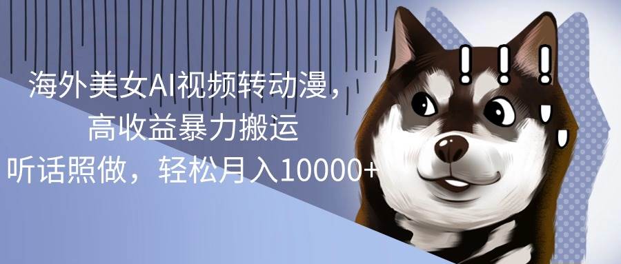 海外美女AI视频转动漫，高收益暴力搬运，听话照做，轻松月入10000+网创吧-网创项目资源站-副业项目-创业项目-搞钱项目念念云网创