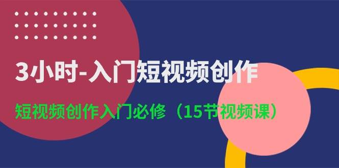 3小时-入门短视频创作：短视频创作入门必修（15节视频课）网创吧-网创项目资源站-副业项目-创业项目-搞钱项目念念云网创