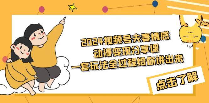 2024视频号夫妻情感动漫变现分享课 一套玩法全过程给你讲出来（教程+素材）网创吧-网创项目资源站-副业项目-创业项目-搞钱项目念念云网创