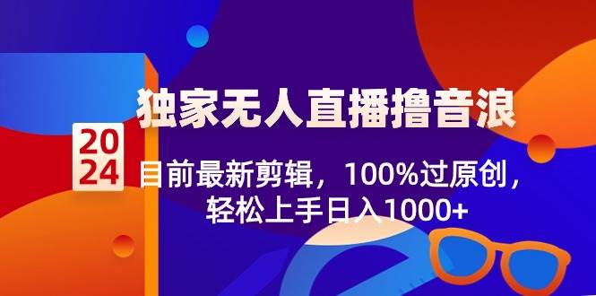 2024独家无人直播撸音浪，目前最新剪辑，100%过原创，轻松上手日入1000+网创吧-网创项目资源站-副业项目-创业项目-搞钱项目念念云网创