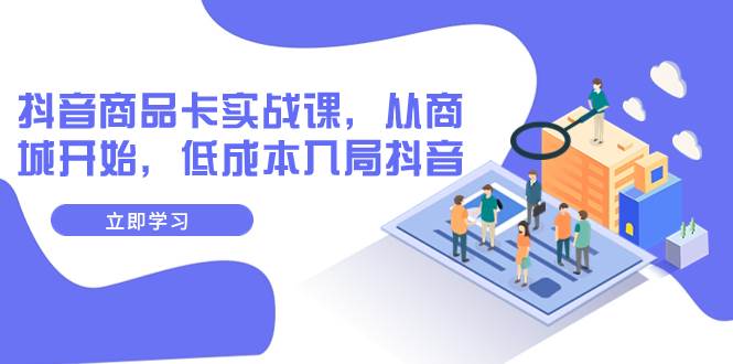 抖音商品卡实战课，从商城开始，低成本入局抖音（13节课）网创吧-网创项目资源站-副业项目-创业项目-搞钱项目念念云网创
