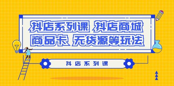 抖店系列课，抖店商城、商品卡、无货源等玩法网创吧-网创项目资源站-副业项目-创业项目-搞钱项目念念云网创