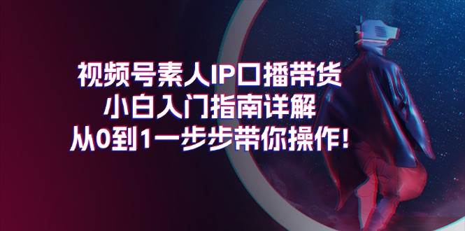 视频号素人IP口播带货小白入门指南详解，从0到1一步步带你操作!网创吧-网创项目资源站-副业项目-创业项目-搞钱项目念念云网创