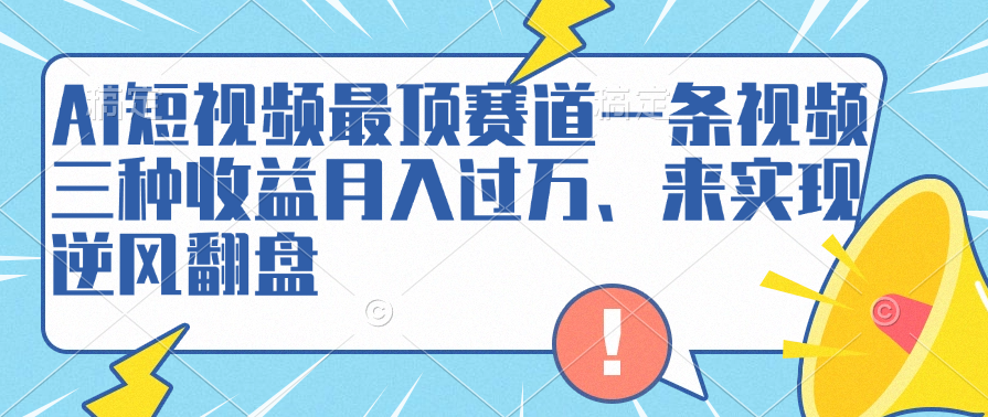 AI短视频最顶赛道，一条视频三种收益月入过万、来实现逆风翻盘网创吧-网创项目资源站-副业项目-创业项目-搞钱项目念念云网创