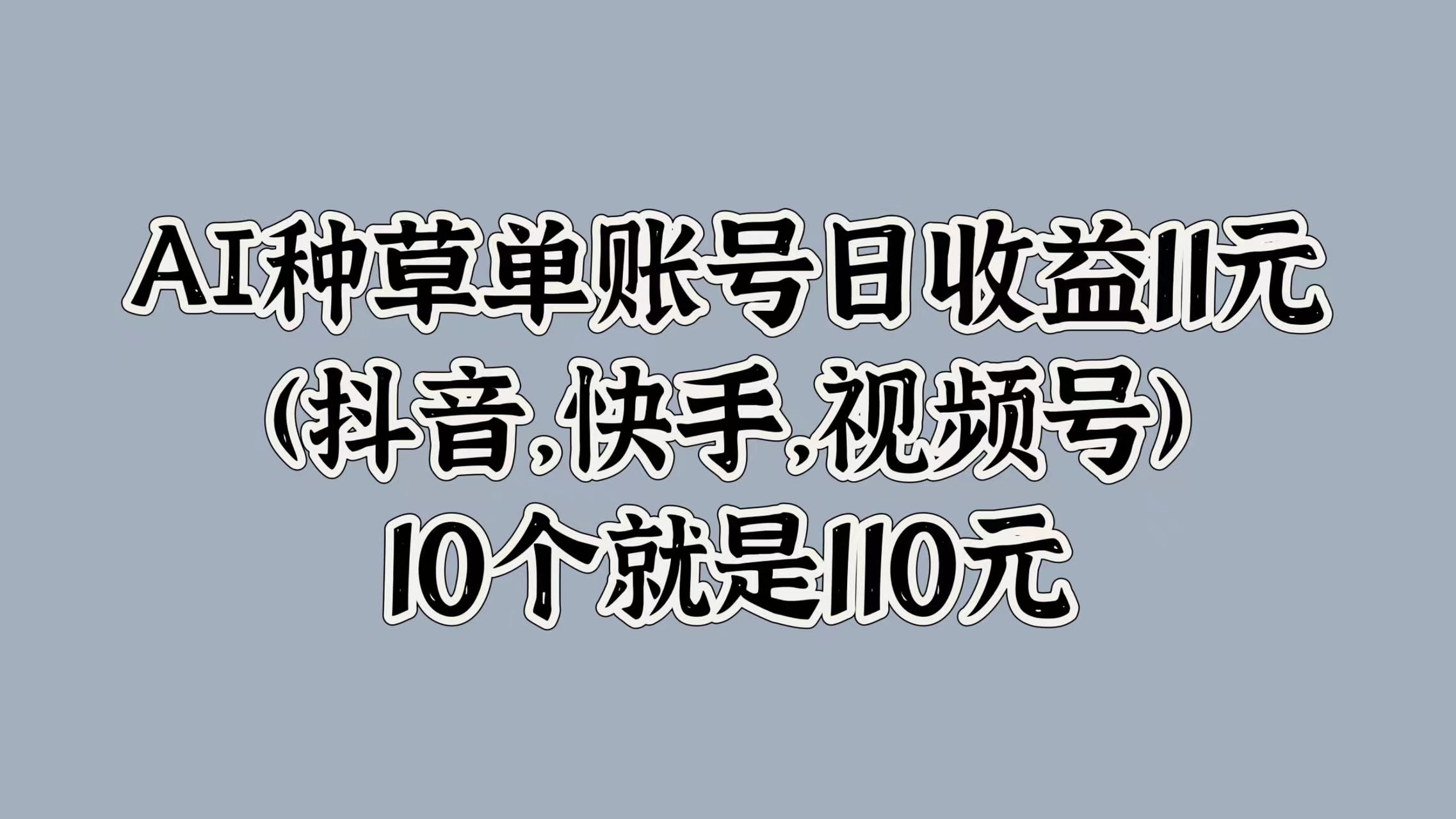 AI种草单账号日收益11元(抖音，快手，视频号)，10个就是110元网创吧-网创项目资源站-副业项目-创业项目-搞钱项目念念云网创