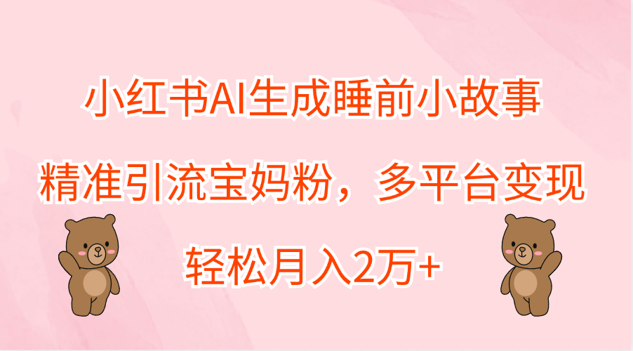 小红书AI生成睡前小故事，精准引流宝妈粉，轻松月入2万+，多平台变现网创吧-网创项目资源站-副业项目-创业项目-搞钱项目念念云网创