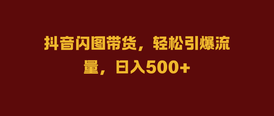 抖音闪图带货，轻松引爆流量，日入500+网创吧-网创项目资源站-副业项目-创业项目-搞钱项目念念云网创