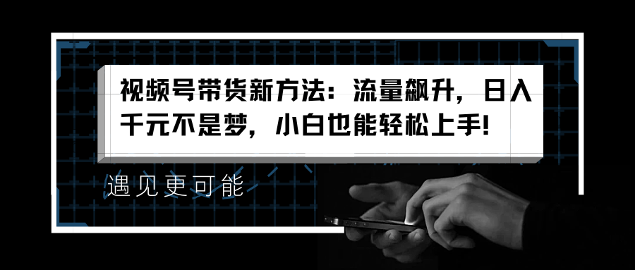视频号带货新方法：流量飙升，日入千元不是梦，小白也能轻松上手！网创吧-网创项目资源站-副业项目-创业项目-搞钱项目念念云网创