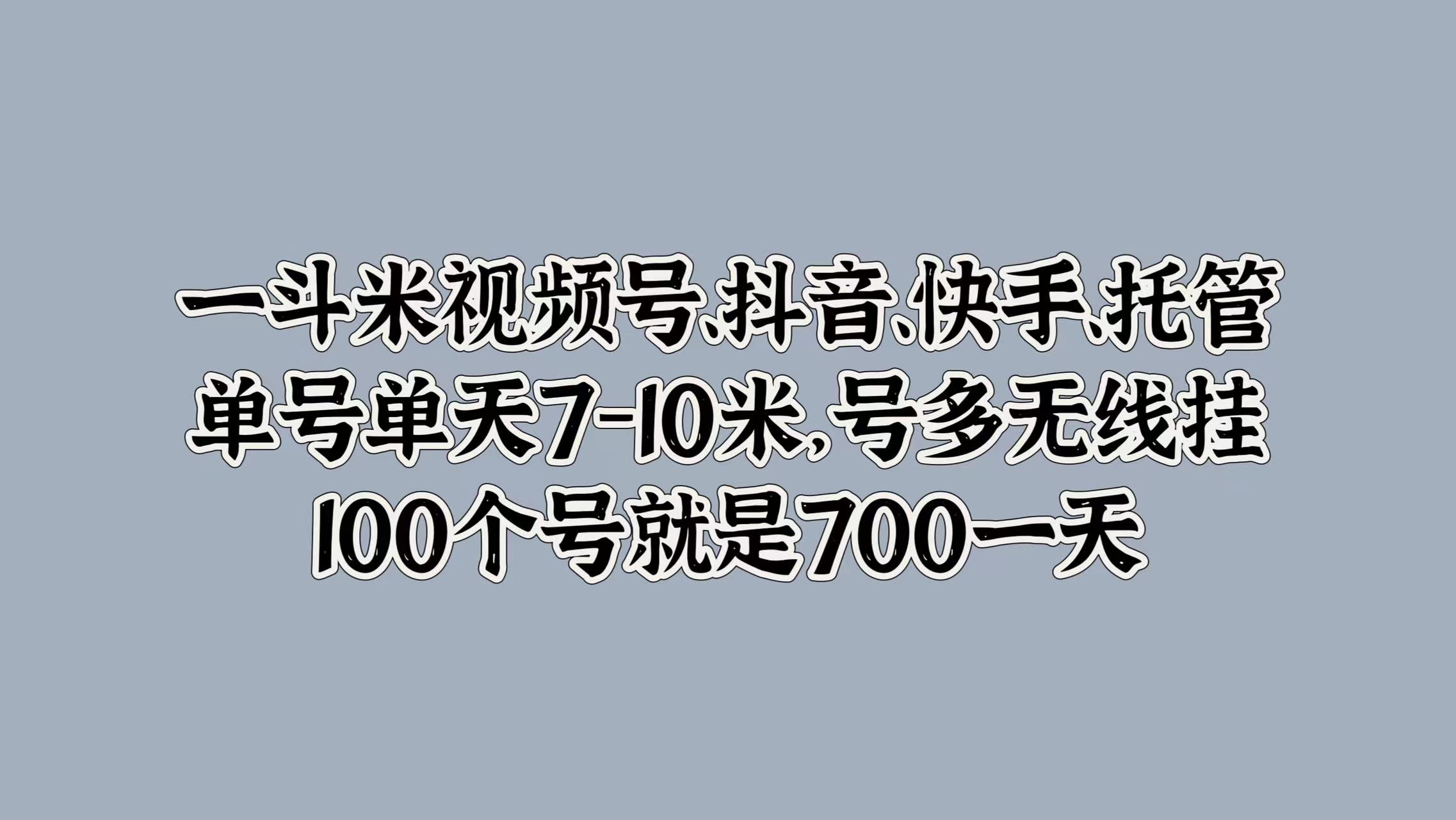一斗米视频号、抖音、快手、托管，单号单天7-10米，号多无线挂，100个号就是700一天网创吧-网创项目资源站-副业项目-创业项目-搞钱项目念念云网创