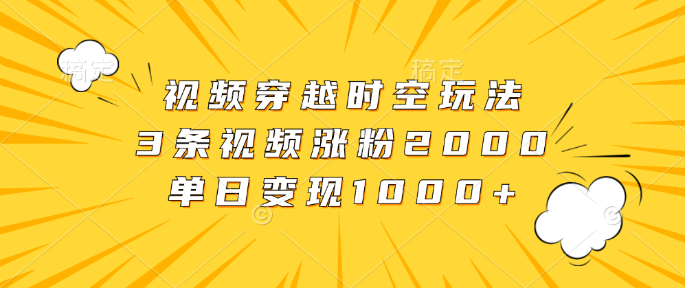 视频穿越时空玩法，3条视频涨粉2000，单日变现1000+网创吧-网创项目资源站-副业项目-创业项目-搞钱项目念念云网创