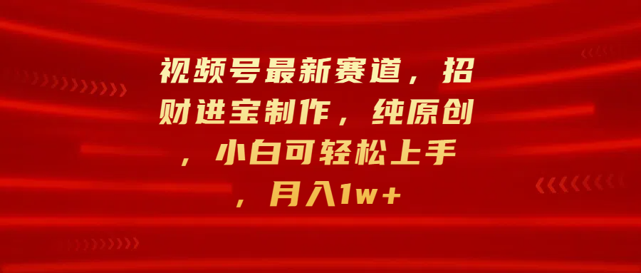 视频号最新赛道，招财进宝制作，纯原创，小白可轻松上手，月入1w+网创吧-网创项目资源站-副业项目-创业项目-搞钱项目念念云网创