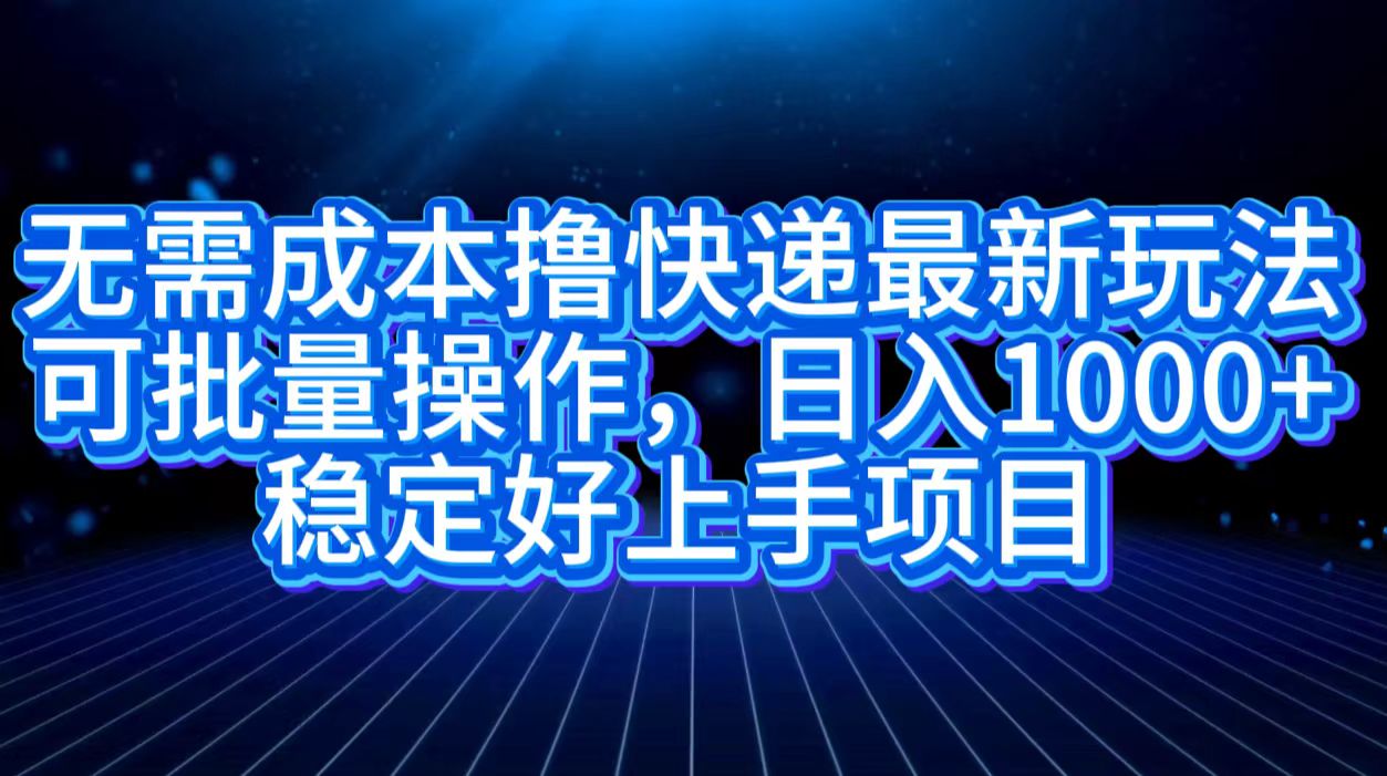 无需成本撸快递最新玩法,可批量操作，日入1000+，稳定好上手项目网创吧-网创项目资源站-副业项目-创业项目-搞钱项目念念云网创