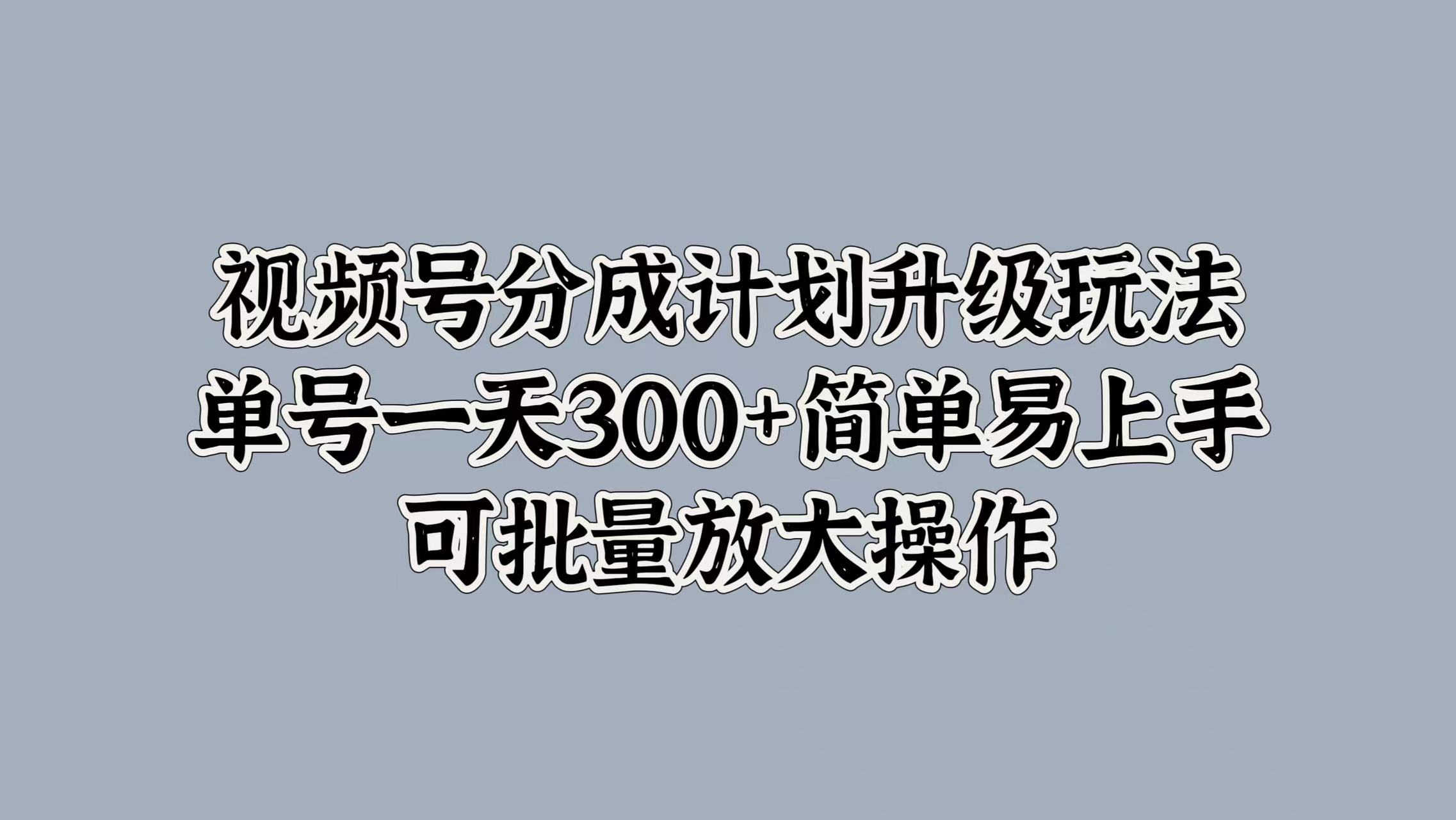 视频号分成计划升级玩法，单号一天300+简单易上手，可批量放大操作网创吧-网创项目资源站-副业项目-创业项目-搞钱项目念念云网创