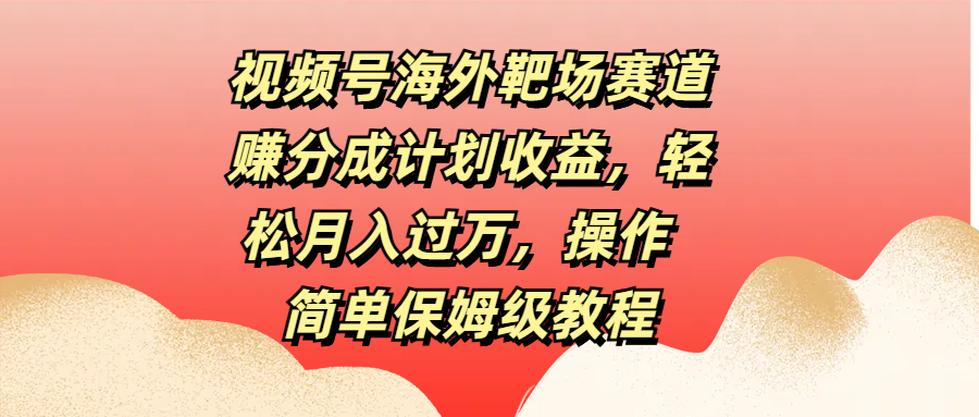 视频号海外靶场赛道赚分成计划收益，轻松月入过万，操作简单保姆级教程网创吧-网创项目资源站-副业项目-创业项目-搞钱项目念念云网创