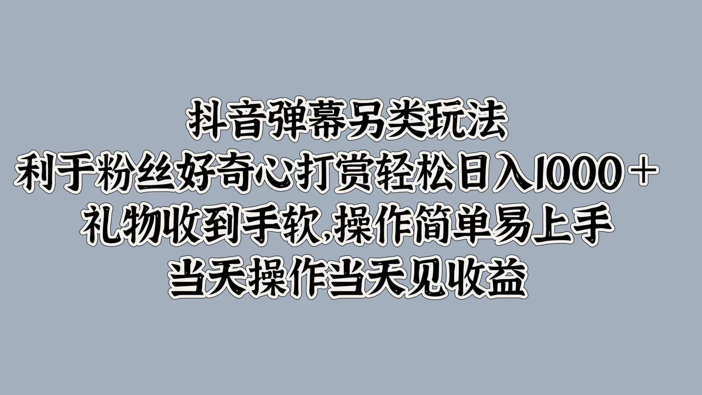 抖音弹幕另类玩法，利于粉丝好奇心打赏轻松日入1000＋ 礼物收到手软，操作简单易上手，当天操作当天见收益网创吧-网创项目资源站-副业项目-创业项目-搞钱项目念念云网创