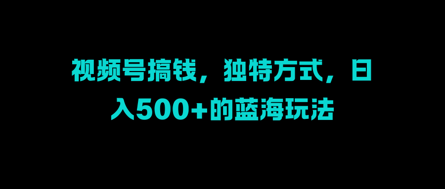 视频号搞钱，独特方式，日入500+的蓝海玩法网创吧-网创项目资源站-副业项目-创业项目-搞钱项目念念云网创