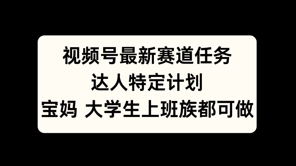视频号最新赛道任务，达人特定计划，宝妈、大学生、上班族皆可做网创吧-网创项目资源站-副业项目-创业项目-搞钱项目念念云网创